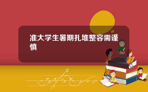 准大学生暑期扎堆整容需谨慎