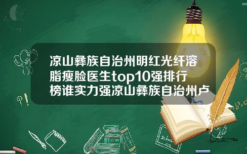凉山彝族自治州明红光纤溶脂瘦脸医生top10强排行榜谁实力强凉山彝族自治州卢振登整形医生