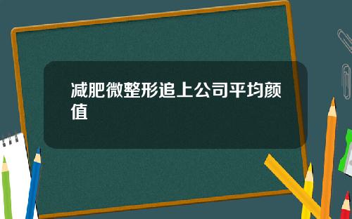 减肥微整形追上公司平均颜值