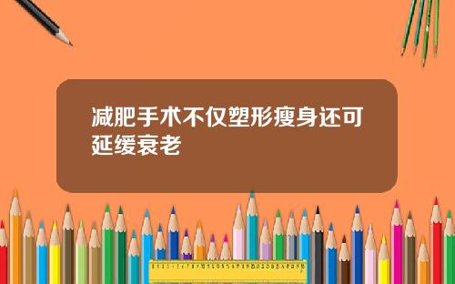 减肥手术不仅塑形瘦身还可延缓衰老