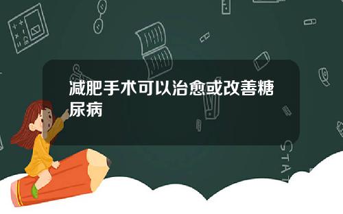 减肥手术可以治愈或改善糖尿病