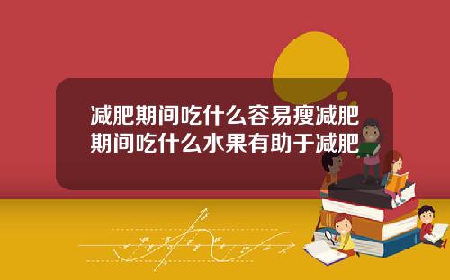 减肥期间吃什么容易瘦减肥期间吃什么水果有助于减肥