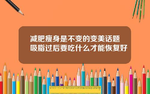 减肥瘦身是不变的变美话题吸脂过后要吃什么才能恢复好