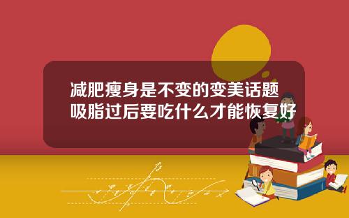 减肥瘦身是不变的变美话题吸脂过后要吃什么才能恢复好