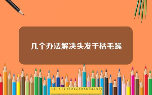 几个办法解决头发干枯毛躁