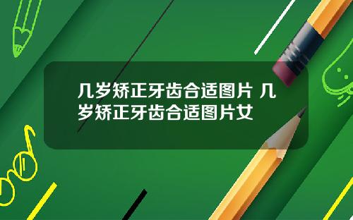 几岁矫正牙齿合适图片 几岁矫正牙齿合适图片女