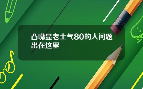 凸嘴显老土气80的人问题出在这里