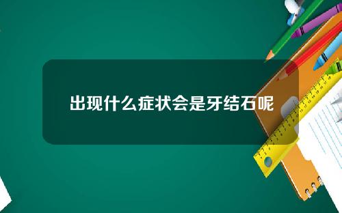 出现什么症状会是牙结石呢