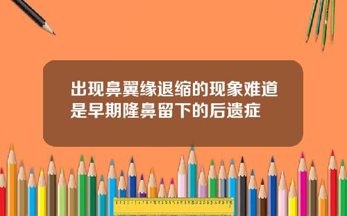 出现鼻翼缘退缩的现象难道是早期隆鼻留下的后遗症