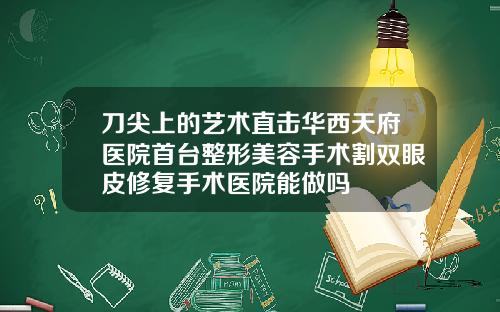 刀尖上的艺术直击华西天府医院首台整形美容手术割双眼皮修复手术医院能做吗