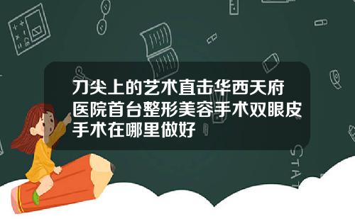 刀尖上的艺术直击华西天府医院首台整形美容手术双眼皮手术在哪里做好