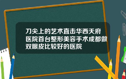 刀尖上的艺术直击华西天府医院首台整形美容手术成都做双眼皮比较好的医院