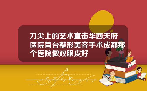 刀尖上的艺术直击华西天府医院首台整形美容手术成都那个医院做双眼皮好