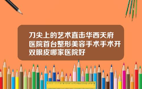 刀尖上的艺术直击华西天府医院首台整形美容手术手术开双眼皮哪家医院好
