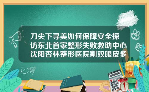 刀尖下寻美如何保障安全探访东北首家整形失败救助中心沈阳杏林整形医院割双眼皮多少钱