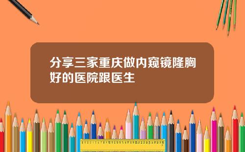 分享三家重庆做内窥镜隆胸好的医院跟医生