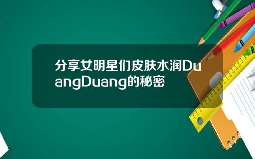分享女明星们皮肤水润DuangDuang的秘密