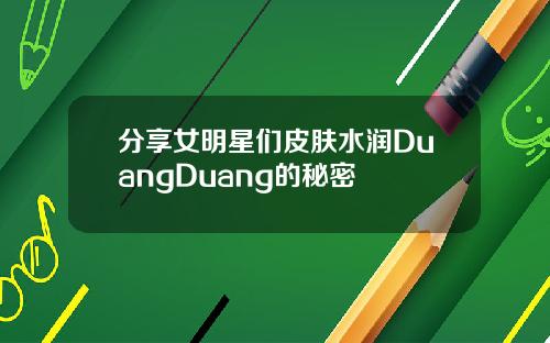 分享女明星们皮肤水润DuangDuang的秘密