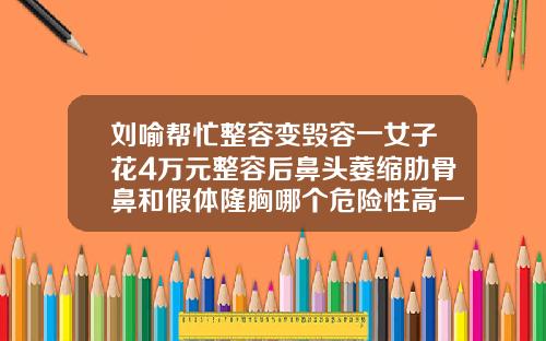 刘喻帮忙整容变毁容一女子花4万元整容后鼻头萎缩肋骨鼻和假体隆胸哪个危险性高一点