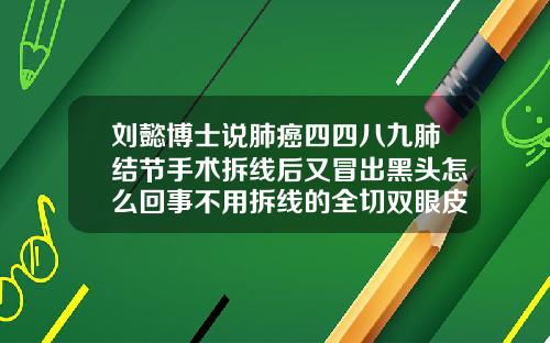 刘懿博士说肺癌四四八九肺结节手术拆线后又冒出黑头怎么回事不用拆线的全切双眼皮但是有线头