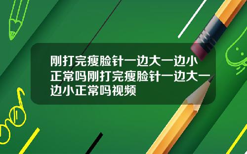 刚打完瘦脸针一边大一边小正常吗刚打完瘦脸针一边大一边小正常吗视频