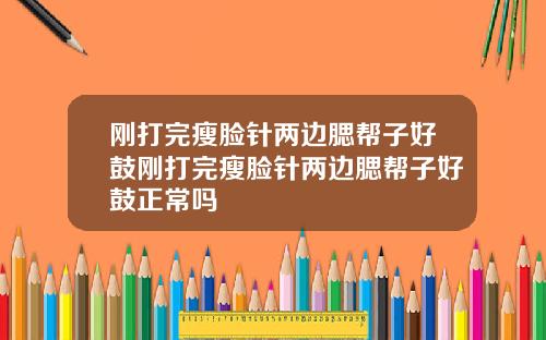 刚打完瘦脸针两边腮帮子好鼓刚打完瘦脸针两边腮帮子好鼓正常吗