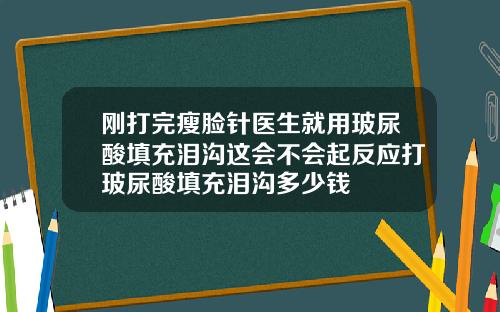 刚打完瘦脸针医生就用玻尿酸填充泪沟这会不会起反应打玻尿酸填充泪沟多少钱