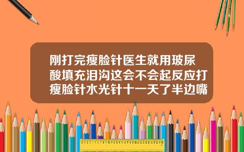 刚打完瘦脸针医生就用玻尿酸填充泪沟这会不会起反应打瘦脸针水光针十一天了半边嘴巴子肿
