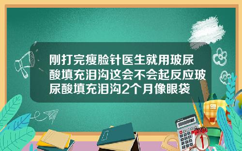 刚打完瘦脸针医生就用玻尿酸填充泪沟这会不会起反应玻尿酸填充泪沟2个月像眼袋