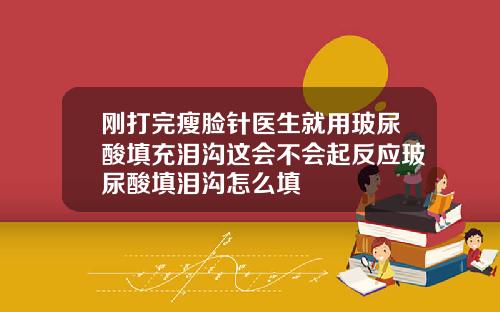 刚打完瘦脸针医生就用玻尿酸填充泪沟这会不会起反应玻尿酸填泪沟怎么填