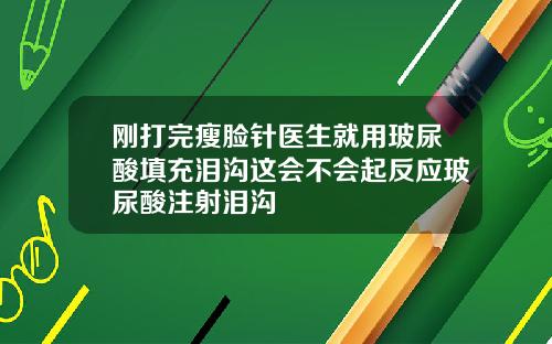 刚打完瘦脸针医生就用玻尿酸填充泪沟这会不会起反应玻尿酸注射泪沟