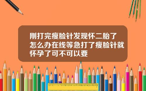 刚打完瘦脸针发现怀二胎了怎么办在线等急打了瘦脸针就怀孕了可不可以要