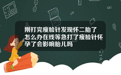 刚打完瘦脸针发现怀二胎了怎么办在线等急打了瘦脸针怀孕了会影响胎儿吗