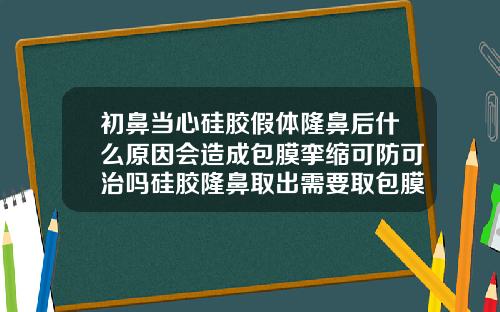 初鼻当心硅胶假体隆鼻后什么原因会造成包膜挛缩可防可治吗硅胶隆鼻取出需要取包膜吗
