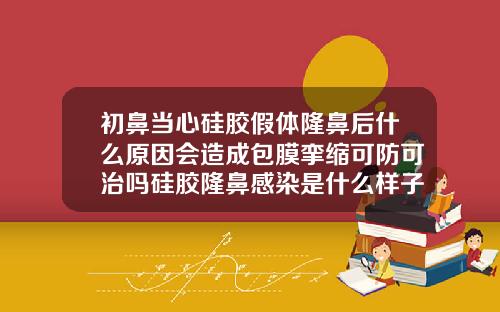 初鼻当心硅胶假体隆鼻后什么原因会造成包膜挛缩可防可治吗硅胶隆鼻感染是什么样子的