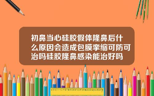 初鼻当心硅胶假体隆鼻后什么原因会造成包膜挛缩可防可治吗硅胶隆鼻感染能治好吗