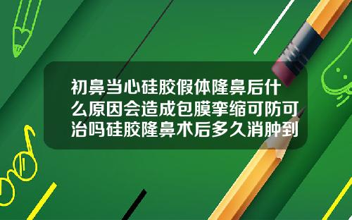 初鼻当心硅胶假体隆鼻后什么原因会造成包膜挛缩可防可治吗硅胶隆鼻术后多久消肿到术后即刻效果