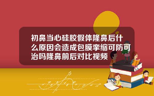 初鼻当心硅胶假体隆鼻后什么原因会造成包膜挛缩可防可治吗隆鼻前后对比视频