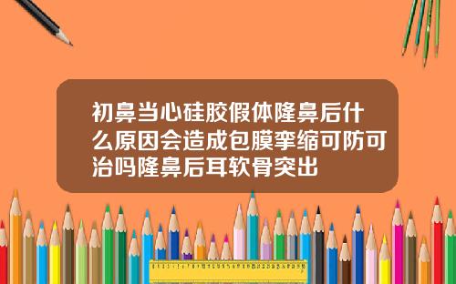 初鼻当心硅胶假体隆鼻后什么原因会造成包膜挛缩可防可治吗隆鼻后耳软骨突出