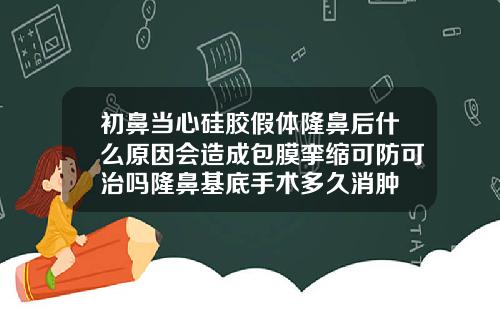 初鼻当心硅胶假体隆鼻后什么原因会造成包膜挛缩可防可治吗隆鼻基底手术多久消肿