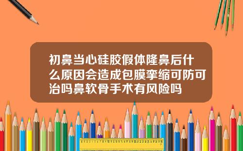 初鼻当心硅胶假体隆鼻后什么原因会造成包膜挛缩可防可治吗鼻软骨手术有风险吗