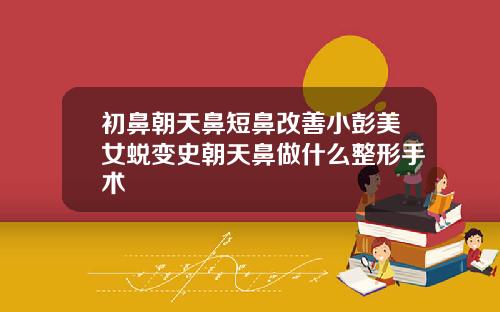 初鼻朝天鼻短鼻改善小彭美女蜕变史朝天鼻做什么整形手术