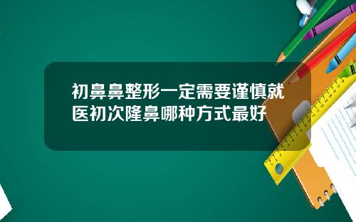 初鼻鼻整形一定需要谨慎就医初次隆鼻哪种方式最好