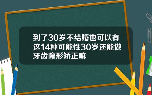 到了30岁不结婚也可以有这14种可能性30岁还能做牙齿隐形矫正嘛