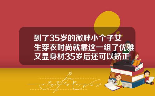 到了35岁的微胖小个子女生穿衣时尚就靠这一组了优雅又显身材35岁后还可以矫正牙齿吗女