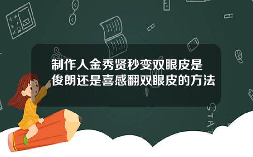 制作人金秀贤秒变双眼皮是俊朗还是喜感翻双眼皮的方法