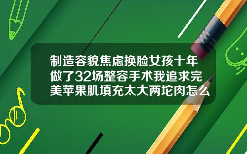 制造容貌焦虑换脸女孩十年做了32场整容手术我追求完美苹果肌填充太大两坨肉怎么办