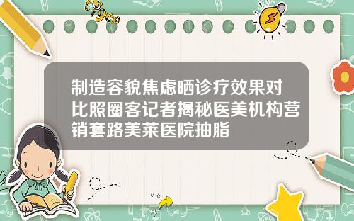 制造容貌焦虑晒诊疗效果对比照圈客记者揭秘医美机构营销套路美莱医院抽脂