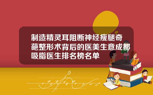 制造精灵耳阻断神经瘦腿奇葩整形术背后的医美生意成都吸脂医生排名榜名单