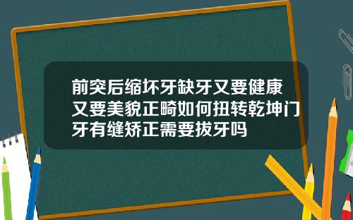 前突后缩坏牙缺牙又要健康又要美貌正畸如何扭转乾坤门牙有缝矫正需要拔牙吗